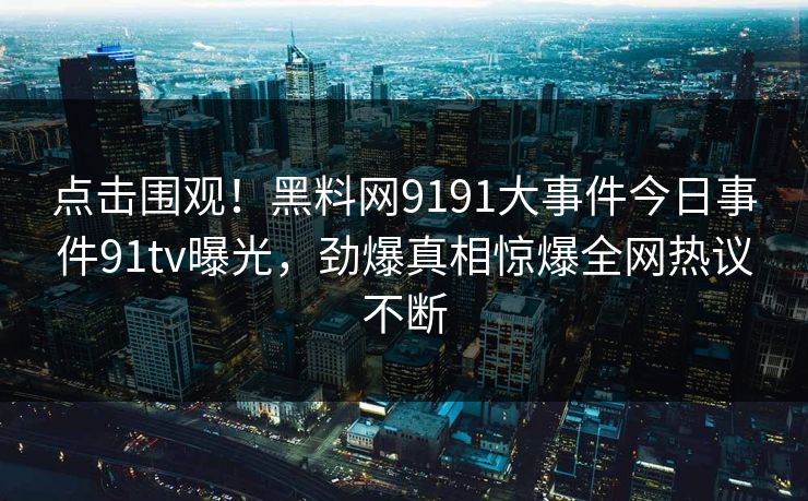 点击围观！黑料网9191大事件今日事件91tv曝光，劲爆真相惊爆全网热议不断