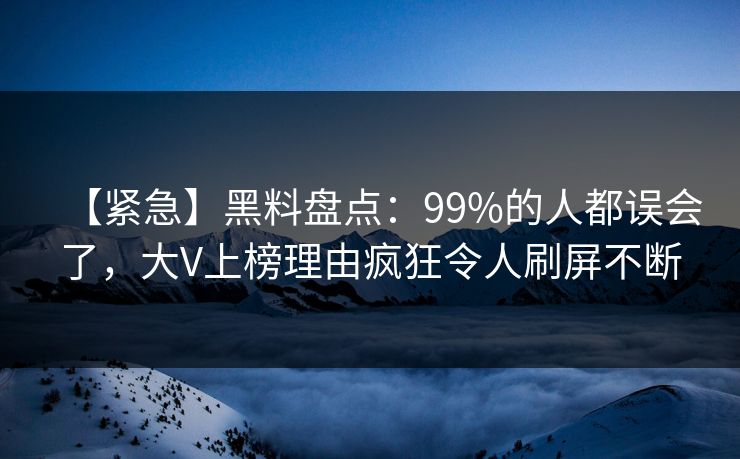 【紧急】黑料盘点：99%的人都误会了，大V上榜理由疯狂令人刷屏不断