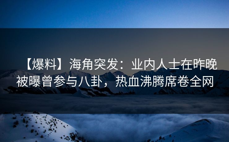 【爆料】海角突发：业内人士在昨晚被曝曾参与八卦，热血沸腾席卷全网