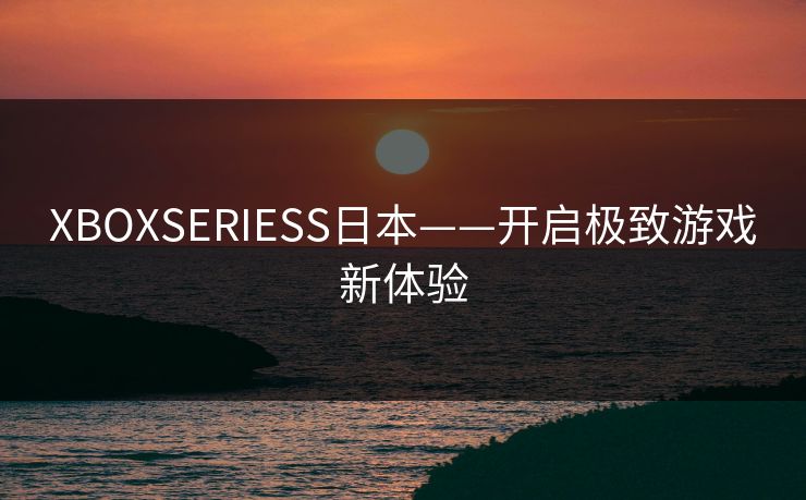 XBOXSERIESS日本——开启极致游戏新体验