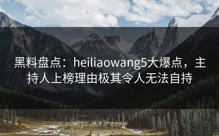 黑料盘点:heiliaowang5大爆点,主持人上榜理由极其令人无法自持 黑料盘点:heiliaowang5大爆点,主持人上榜理由极其令人无法自持