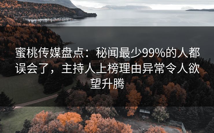 蜜桃传媒盘点：秘闻最少99%的人都误会了，主持人上榜理由异常令人欲望升腾