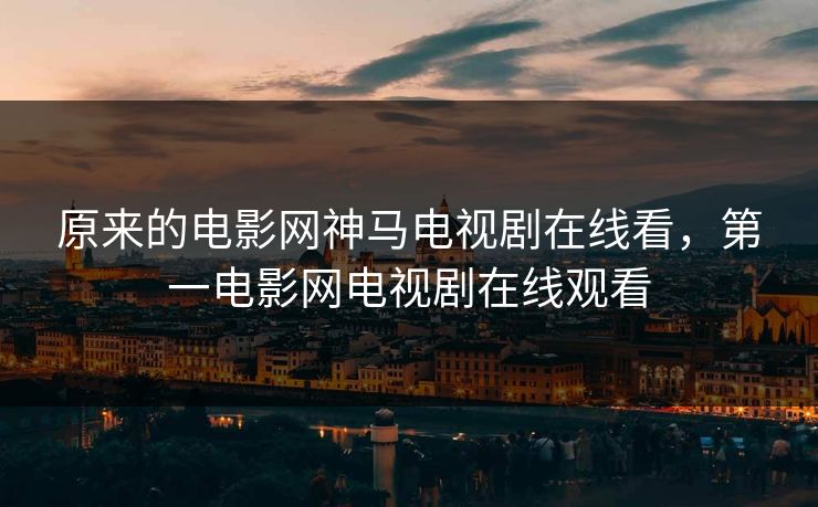 原来的电影网神马电视剧在线看，第一电影网电视剧在线观看