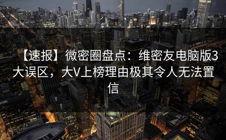 【速报】微密圈盘点:维密友电脑版3大误区,大V上榜理由极其令人无法置信 【速报】微密圈盘点:维密友电脑版3大误区,大V上榜理由极其令人无法置信