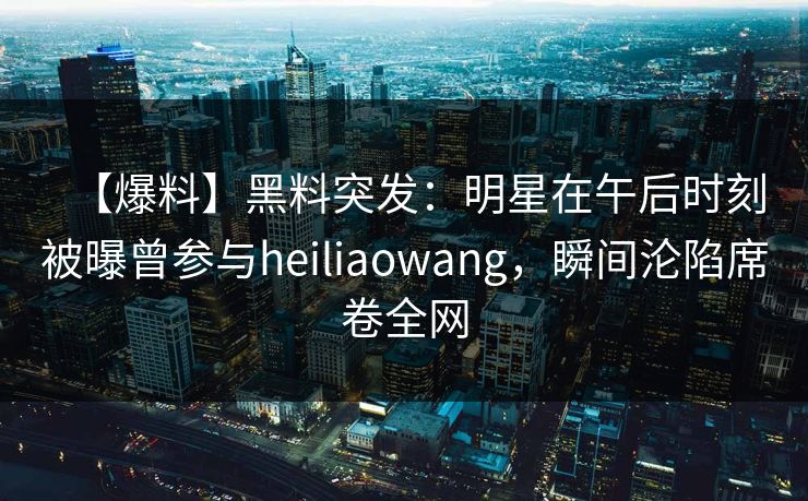 【爆料】黑料突发:明星在午后时刻被曝曾参与heiliaowang,瞬间沦陷席卷全网 【爆料】黑料突发:明星在午后时刻被曝曾参与heiliaowang,瞬间沦陷席卷全网