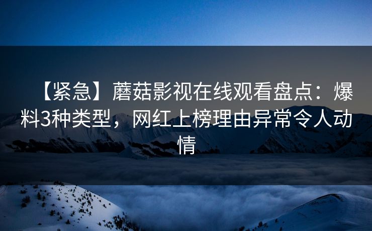 【紧急】蘑菇影视在线观看盘点：爆料3种类型，网红上榜理由异常令人动情
