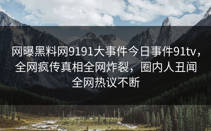 网曝黑料网9191大事件今日事件91tv，全网疯传真相全网炸裂，圈内人丑闻全网热议不断