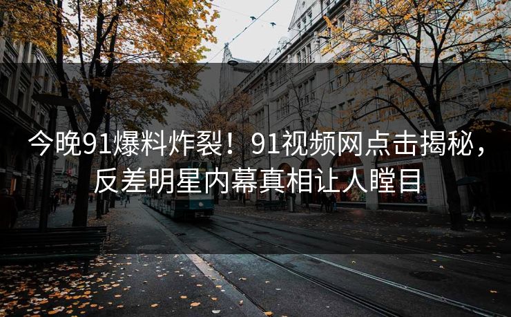 今晚91爆料炸裂！91视频网点击揭秘，反差明星内幕真相让人瞠目