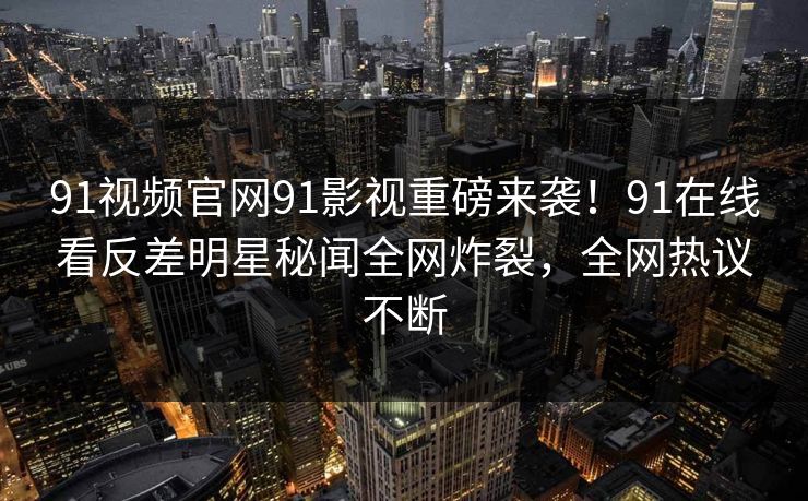 91视频官网91影视重磅来袭！91在线看反差明星秘闻全网炸裂，全网热议不断