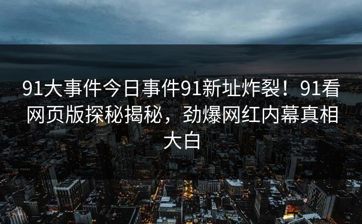 91大事件今日事件91新址炸裂！91看网页版探秘揭秘，劲爆网红内幕真相大白