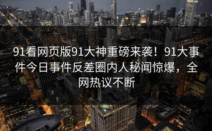 91看网页版91大神重磅来袭！91大事件今日事件反差圈内人秘闻惊爆，全网热议不断