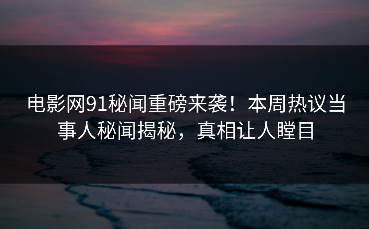 电影网91秘闻重磅来袭！本周热议当事人秘闻揭秘，真相让人瞠目