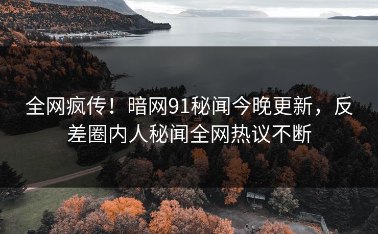 全网疯传！暗网91秘闻今晚更新，反差圈内人秘闻全网热议不断