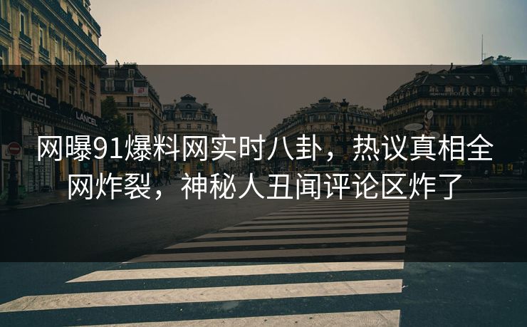 网曝91爆料网实时八卦，热议真相全网炸裂，神秘人丑闻评论区炸了