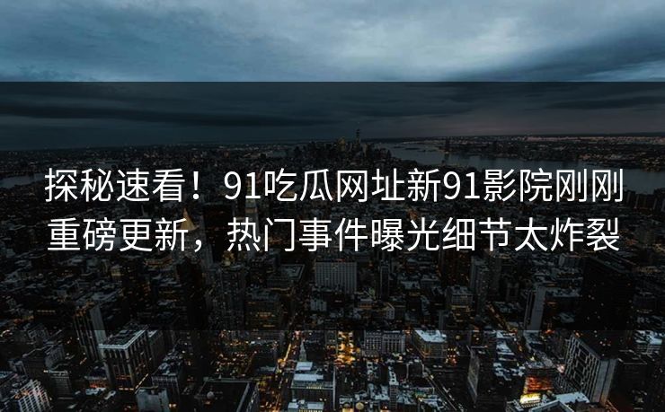 探秘速看！91吃瓜网址新91影院刚刚重磅更新，热门事件曝光细节太炸裂