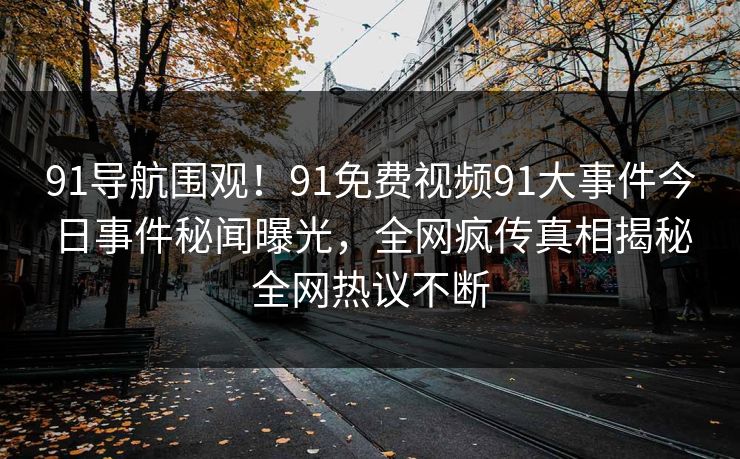 91导航围观！91免费视频91大事件今日事件秘闻曝光，全网疯传真相揭秘全网热议不断