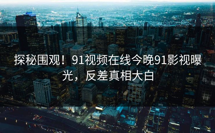 探秘围观！91视频在线今晚91影视曝光，反差真相大白