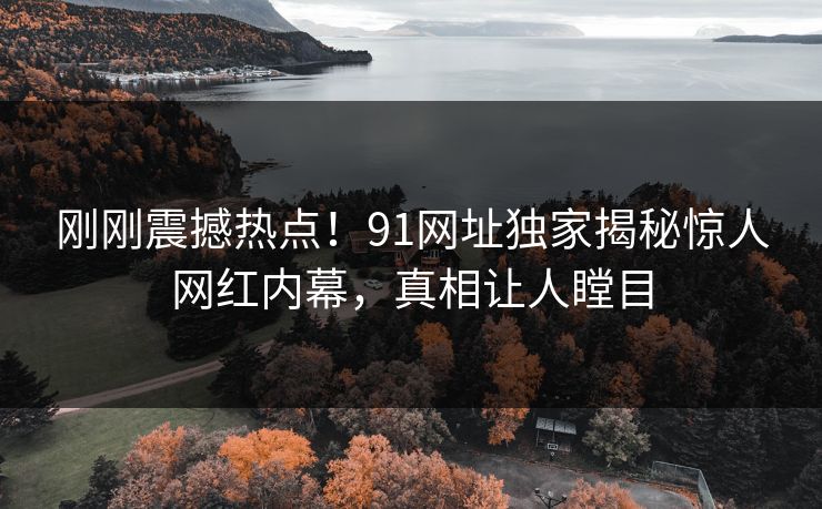 刚刚震撼热点！91网址独家揭秘惊人网红内幕，真相让人瞠目