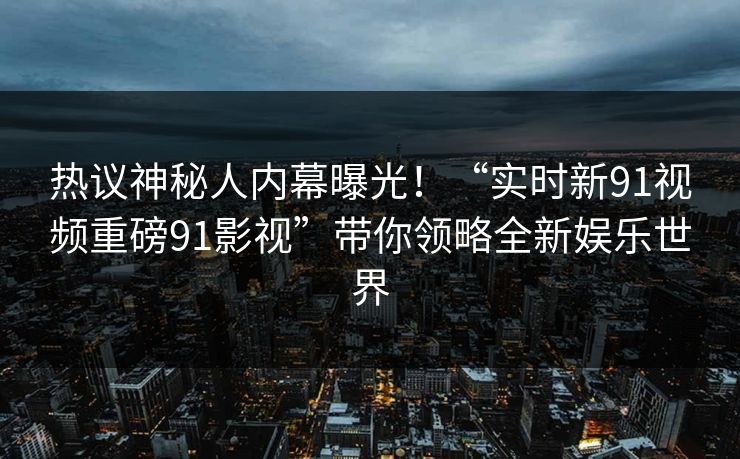 热议神秘人内幕曝光！“实时新91视频重磅91影视”带你领略全新娱乐世界