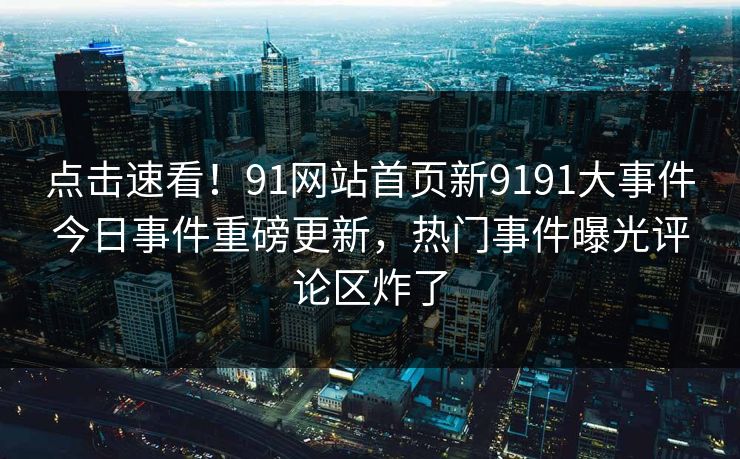 点击速看！91网站首页新9191大事件今日事件重磅更新，热门事件曝光评论区炸了