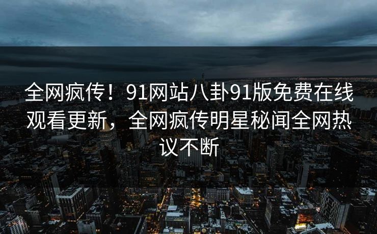 全网疯传！91网站八卦91版免费在线观看更新，全网疯传明星秘闻全网热议不断