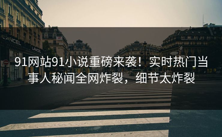 91网站91小说重磅来袭！实时热门当事人秘闻全网炸裂，细节太炸裂
