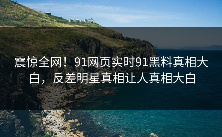 震惊全网！91网页实时91黑料真相大白，反差明星真相让人真相大白
