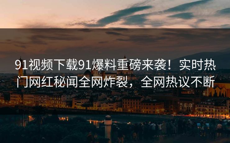91视频下载91爆料重磅来袭！实时热门网红秘闻全网炸裂，全网热议不断