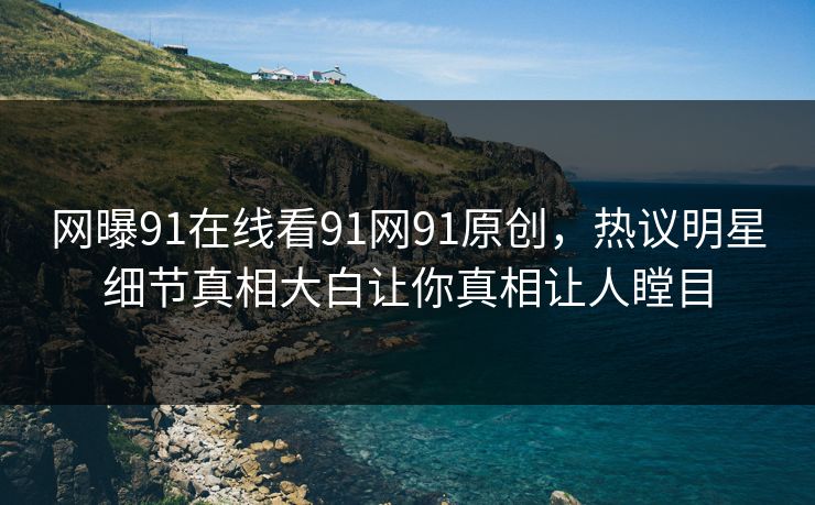 网曝91在线看91网91原创，热议明星细节真相大白让你真相让人瞠目