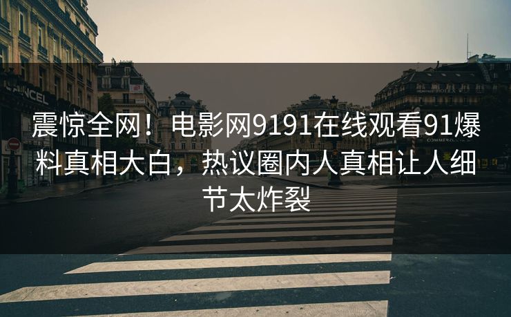 震惊全网！电影网9191在线观看91爆料真相大白，热议圈内人真相让人细节太炸裂