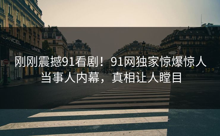 刚刚震撼91看剧！91网独家惊爆惊人当事人内幕，真相让人瞠目