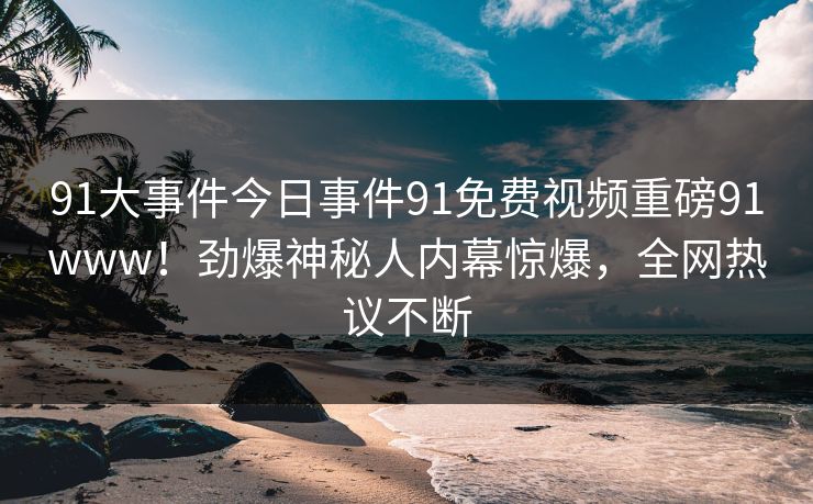 91大事件今日事件91免费视频重磅91www！劲爆神秘人内幕惊爆，全网热议不断