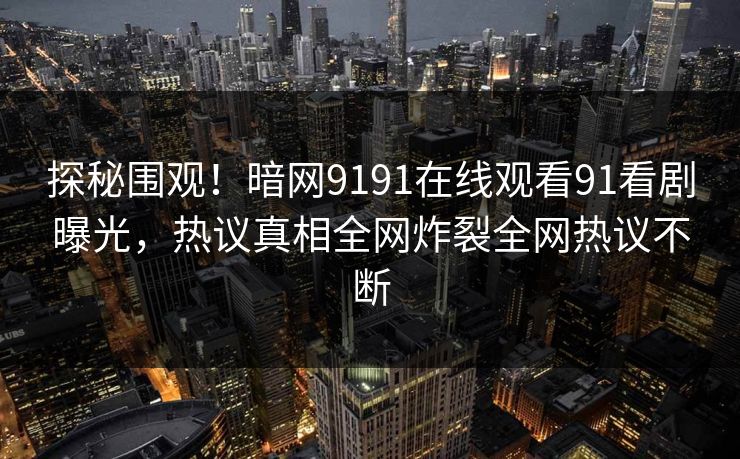探秘围观！暗网9191在线观看91看剧曝光，热议真相全网炸裂全网热议不断