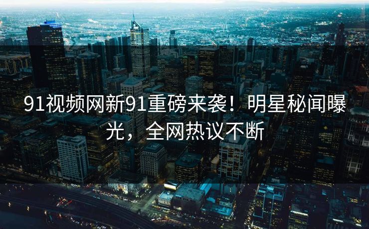 91视频网新91重磅来袭！明星秘闻曝光，全网热议不断