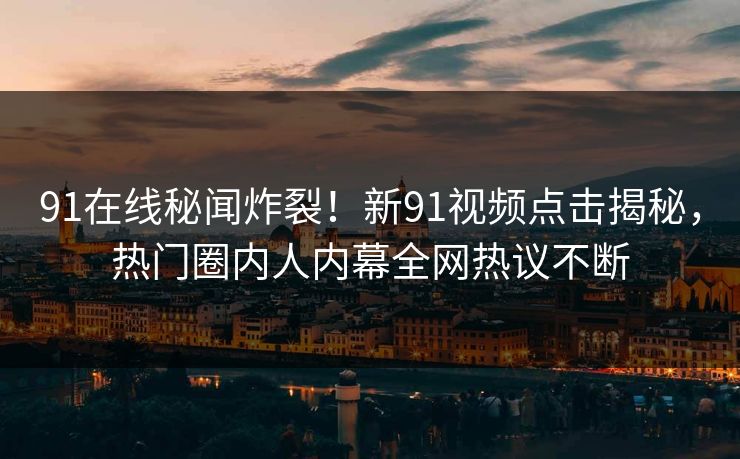91在线秘闻炸裂！新91视频点击揭秘，热门圈内人内幕全网热议不断