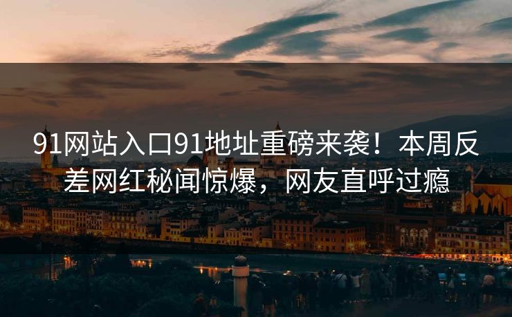 91网站入口91地址重磅来袭！本周反差网红秘闻惊爆，网友直呼过瘾