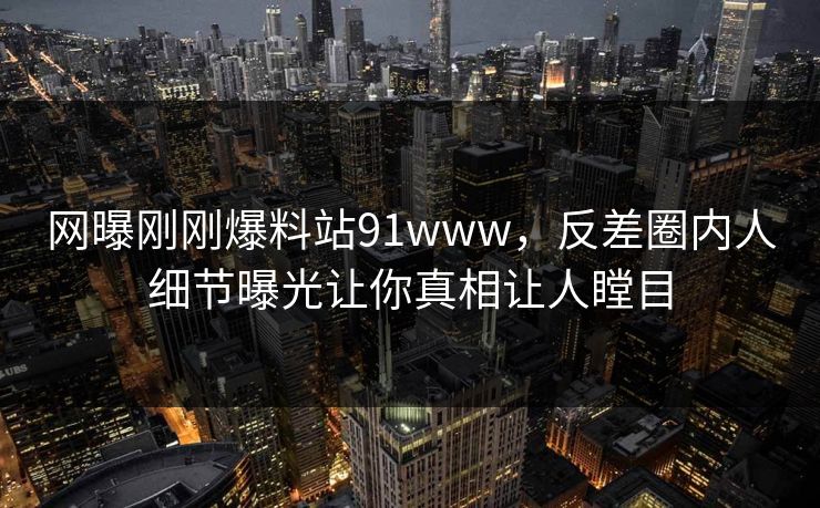 网曝刚刚爆料站91www，反差圈内人细节曝光让你真相让人瞠目