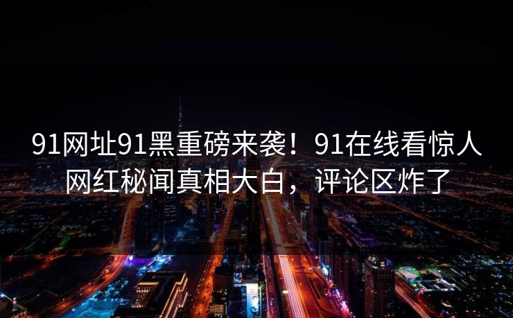 91网址91黑重磅来袭！91在线看惊人网红秘闻真相大白，评论区炸了