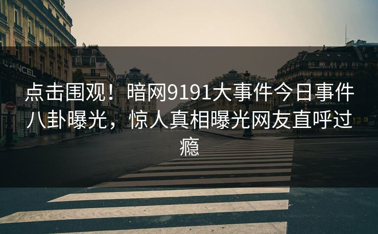 点击围观！暗网9191大事件今日事件八卦曝光，惊人真相曝光网友直呼过瘾