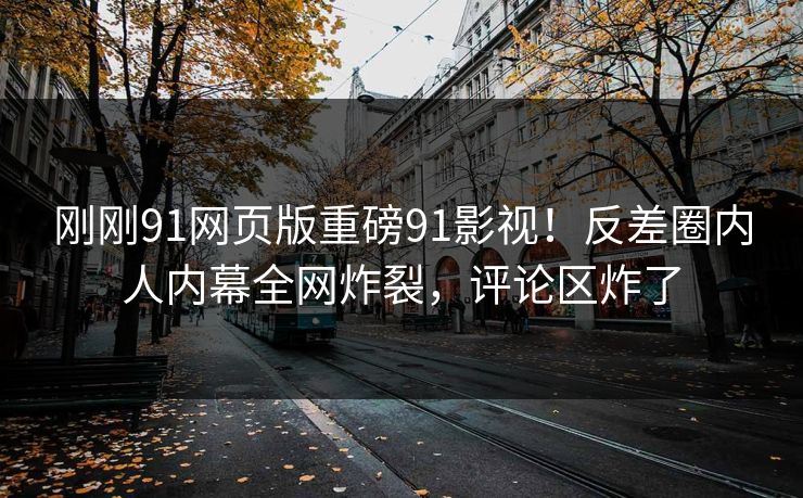 刚刚91网页版重磅91影视！反差圈内人内幕全网炸裂，评论区炸了