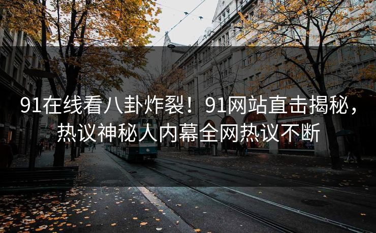 91在线看八卦炸裂！91网站直击揭秘，热议神秘人内幕全网热议不断