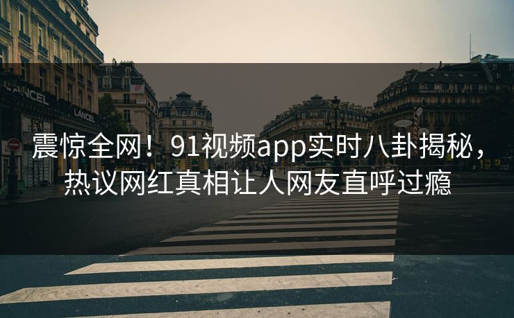 震惊全网！91视频app实时八卦揭秘，热议网红真相让人网友直呼过瘾