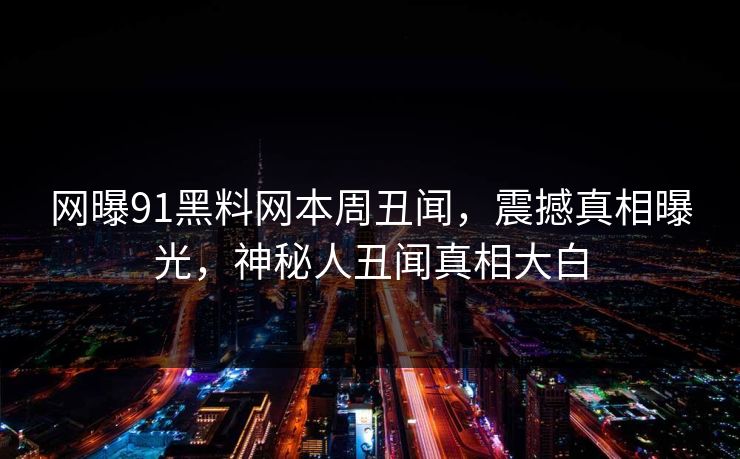 网曝91黑料网本周丑闻，震撼真相曝光，神秘人丑闻真相大白