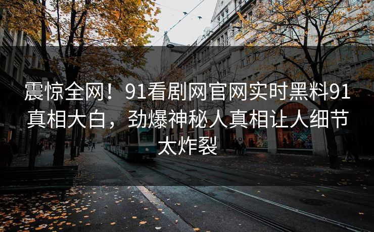 震惊全网！91看剧网官网实时黑料91真相大白，劲爆神秘人真相让人细节太炸裂