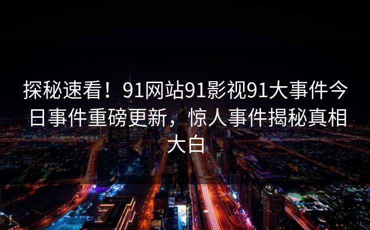 探秘速看！91网站91影视91大事件今日事件重磅更新，惊人事件揭秘真相大白