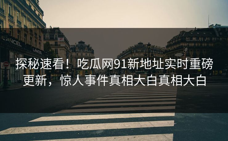 探秘速看！吃瓜网91新地址实时重磅更新，惊人事件真相大白真相大白