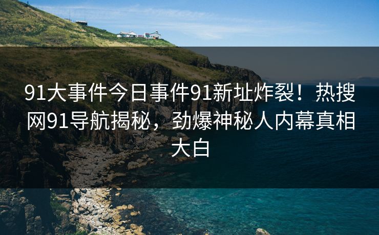 91大事件今日事件91新址炸裂！热搜网91导航揭秘，劲爆神秘人内幕真相大白