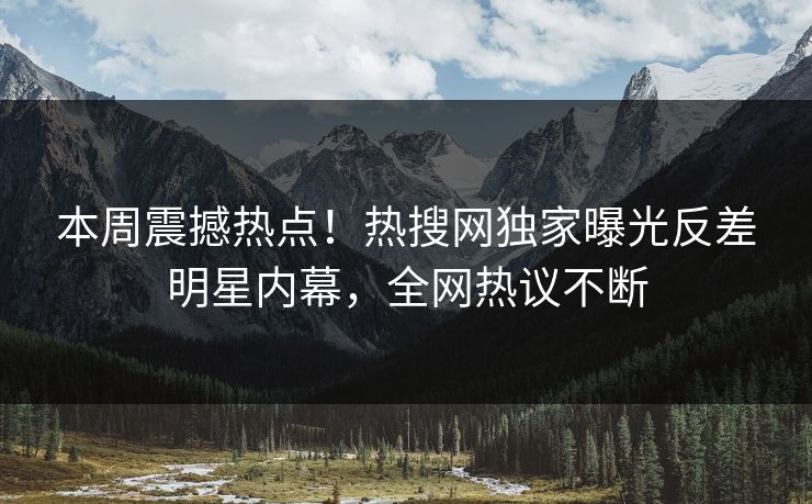本周震撼热点！热搜网独家曝光反差明星内幕，全网热议不断