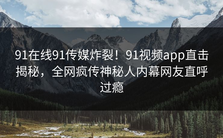 91在线91传媒炸裂！91视频app直击揭秘，全网疯传神秘人内幕网友直呼过瘾
