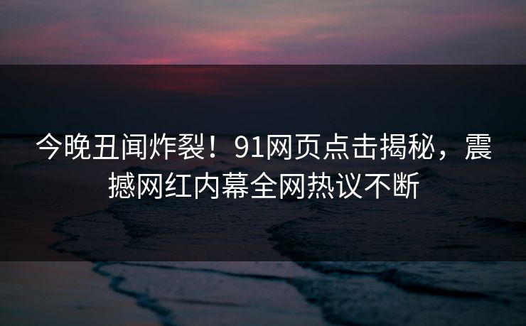 今晚丑闻炸裂！91网页点击揭秘，震撼网红内幕全网热议不断